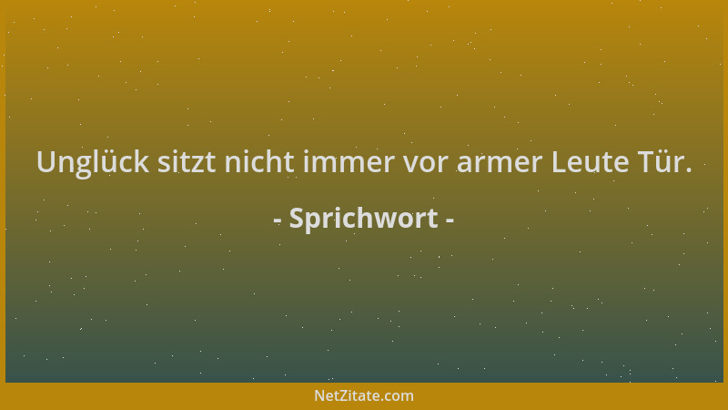 Sprichwort - Unglück sitzt nicht immer vor armer Leute Tür....