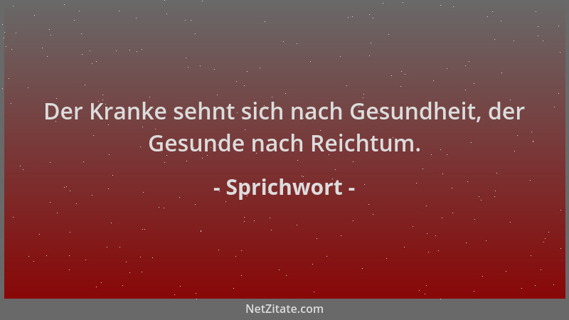 Sprichwort - Der Kranke sehnt sich nach Gesundheit, der Gesunde nach Reichtum....