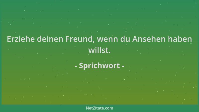 Sprichwort - Erziehe deinen Freund, wenn du Ansehen haben willst....