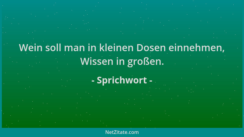 Sprichwort - Wein soll man in kleinen Dosen einnehmen, Wissen in großen....