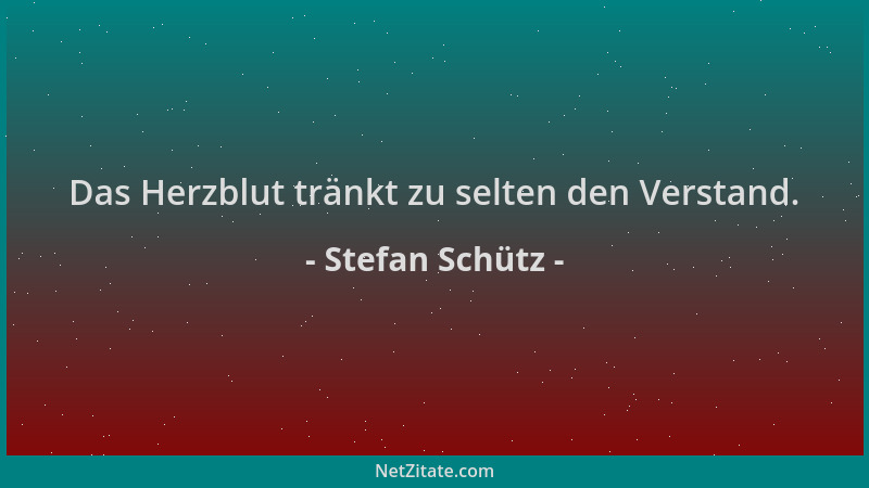 Stefan Schütz - Das Herzblut tränkt zu selten den Verstand....