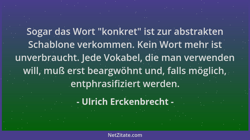 Ulrich Erckenbrecht - Sogar das Wort  "konkret " ist zur abstrakten Schablone verkommen. Kein Wort mehr ist unverbraucht. Jed...