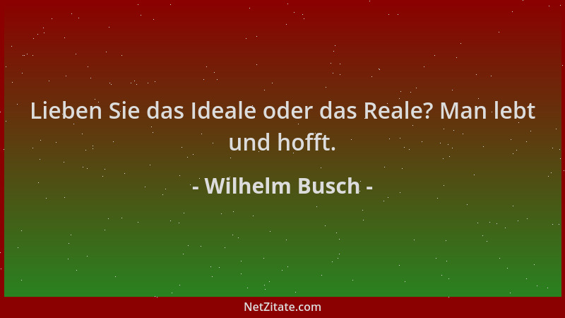 Wilhelm Busch - Lieben Sie das Ideale oder das Reale? Man lebt und hofft....