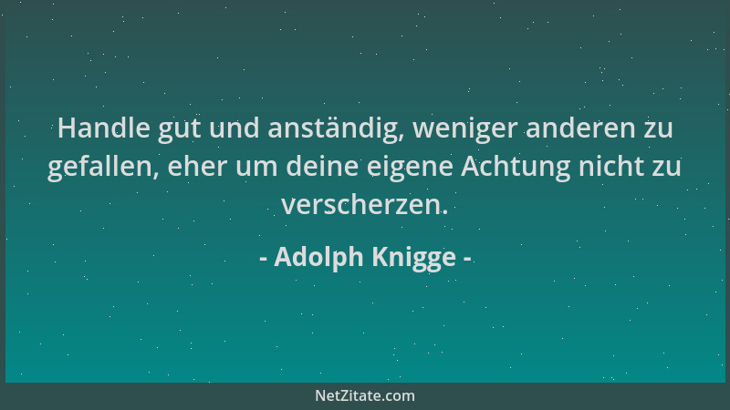 Adolph Knigge - Handle gut und anständig, weniger anderen zu gefallen, eher um deine eigene Achtung nicht zu verscherzen....
