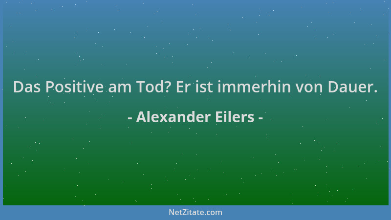 Alexander Eilers - Das Positive am Tod? Er ist immerhin von Dauer....