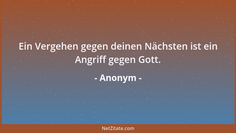Anonym - Ein Vergehen gegen deinen Nächsten ist ein Angriff gegen Gott....
