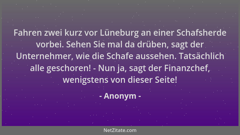 Anonym - Fahren zwei kurz vor Lüneburg an einer Schafsherde vorbei. Sehen Sie mal da drüben, sagt der Unternehmer, wie die...