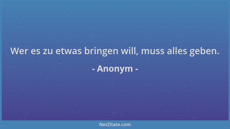 Anonym - Wer es zu etwas bringen will, muss alles geben....
