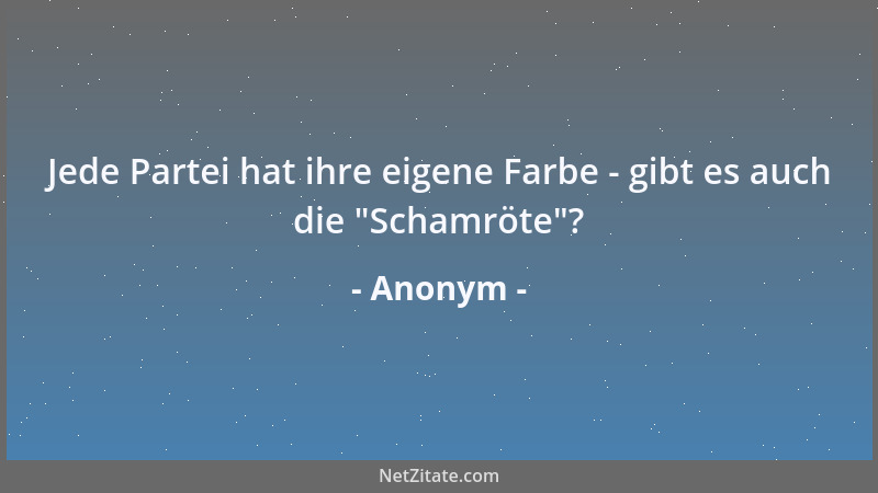 Anonym - Jede Partei hat ihre eigene Farbe - gibt es auch die  "Schamröte "?...