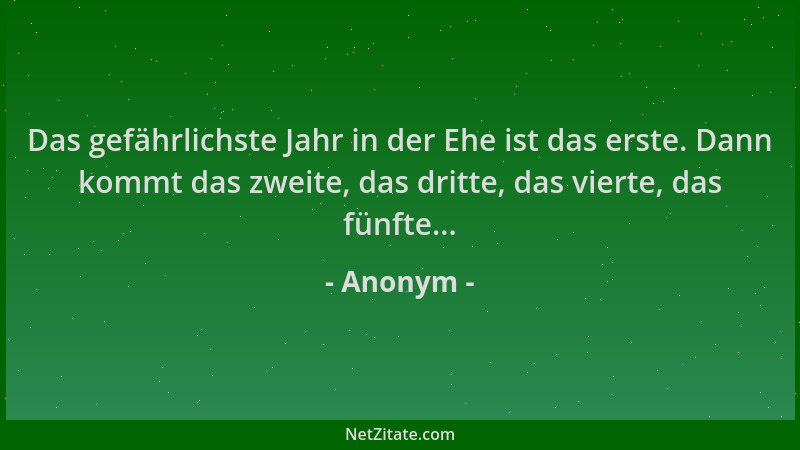 Anonym - Das gefährlichste Jahr in der Ehe ist das erste. Dann kommt das zweite, das dritte, das vierte, das fünfte......