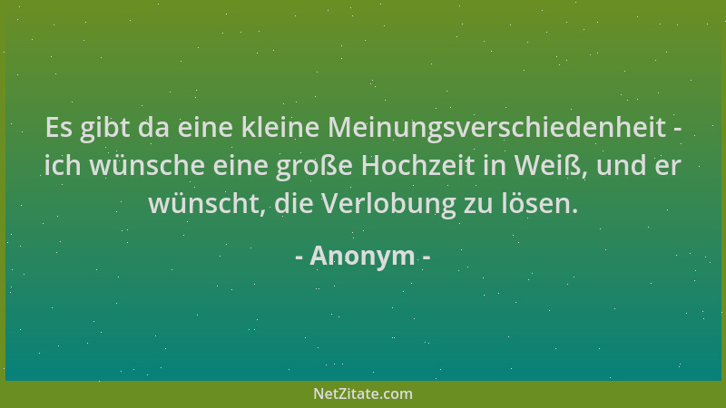 Anonym - Es gibt da eine kleine Meinungsverschiedenheit - ich wünsche eine große Hochzeit in Weiß, und er wünscht, die Verl...