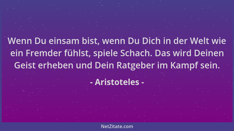 Aristoteles - Wenn Du einsam bist, wenn Du Dich in der Welt wie ein Fremder fühlst, spiele Schach. Das wird Deinen Geist er...
