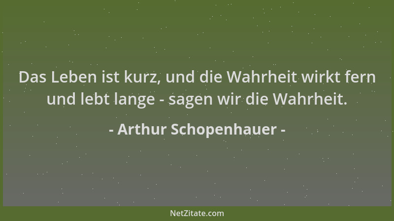 Arthur Schopenhauer - Das Leben ist kurz, und die Wahrheit wirkt fern und lebt lange - sagen wir die Wahrheit....