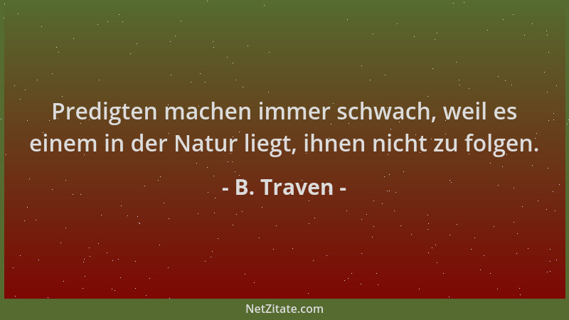 B. Traven - Predigten machen immer schwach, weil es einem in der Natur liegt, ihnen nicht zu folgen....