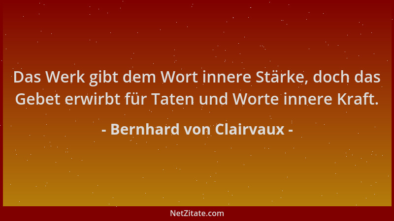 Bernhard von Clairvaux - Das Werk gibt dem Wort innere Stärke, doch das Gebet erwirbt für Taten und Worte innere Kraft....