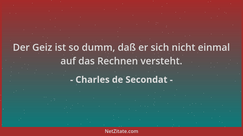 Charles de Secondat - Der Geiz ist so dumm, daß er sich nicht einmal auf das Rechnen versteht....