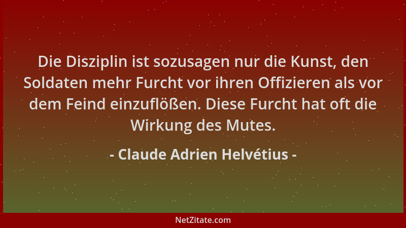 Claude Adrien Helvétius - Die Disziplin ist sozusagen nur die Kunst, den Soldaten mehr Furcht vor ihren Offizieren als vor...