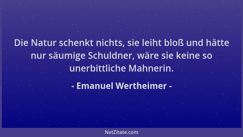 Emanuel Wertheimer - Die Natur schenkt nichts, sie leiht bloß und hätte nur säumige Schuldner, wäre sie keine so unerbittli...