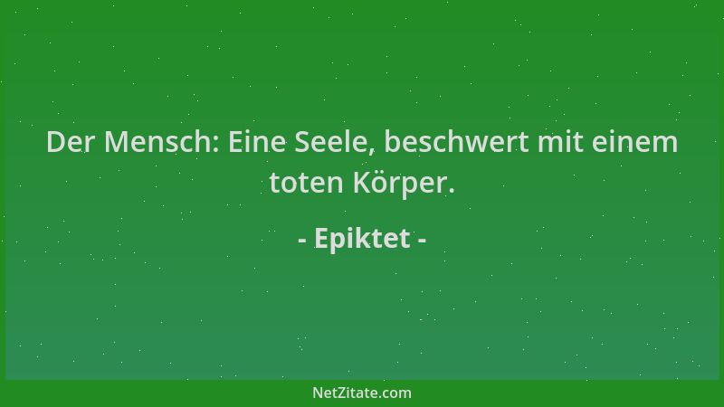 Epiktet - Der Mensch: Eine Seele, beschwert mit einem toten Körper....