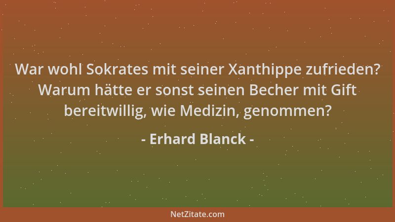 Erhard Blanck - War wohl Sokrates mit seiner Xanthippe zufrieden? Warum hätte er sonst seinen Becher mit Gift bereitwillig,...