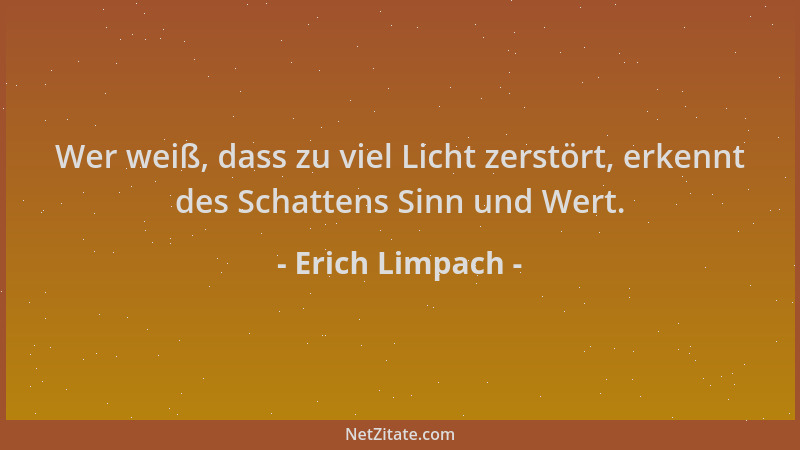 Erich Limpach - Wer weiß, dass zu viel Licht zerstört, erkennt des Schattens Sinn und Wert....