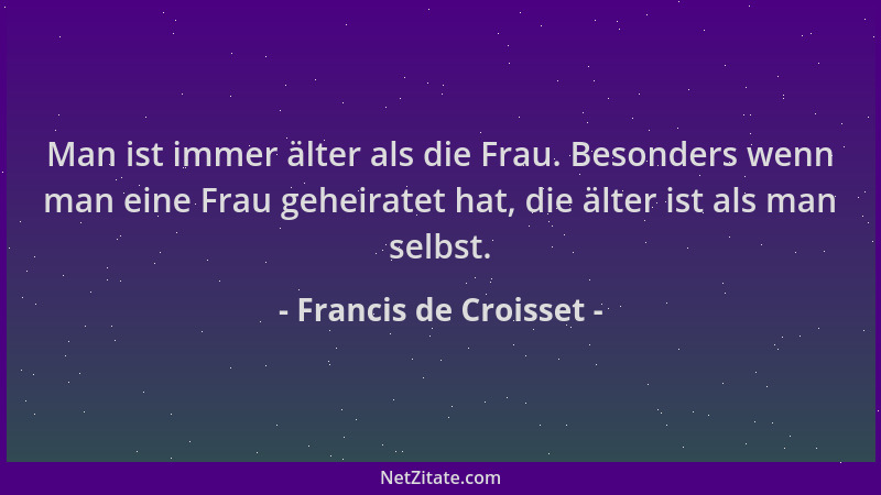 Francis de Croisset - Man ist immer älter als die Frau. Besonders wenn man eine Frau geheiratet hat, die älter ist als man...