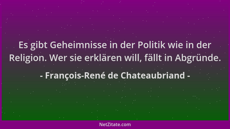 François-René de Chateaubriand - Es gibt Geheimnisse in der Politik wie in der Religion. Wer sie erklären will, fällt in Ab...