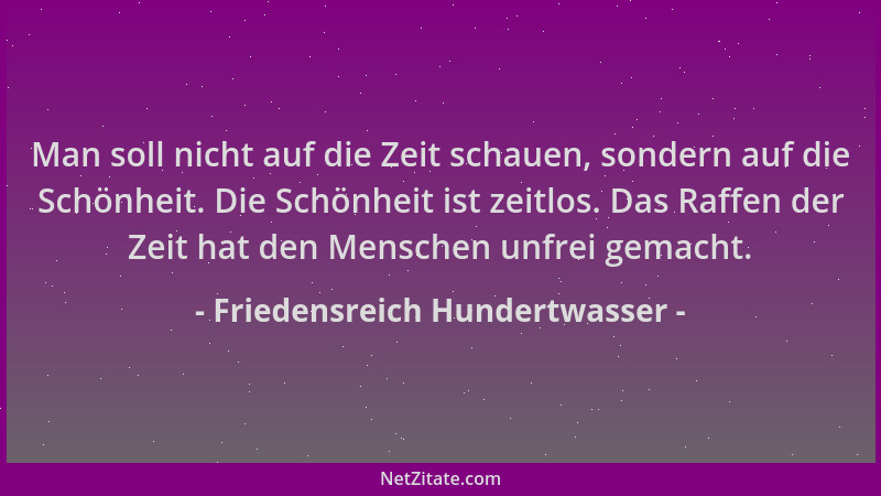 Friedensreich Hundertwasser - Man soll nicht auf die Zeit schauen, sondern auf die Schönheit. Die Schönheit ist zeitlos. Da...