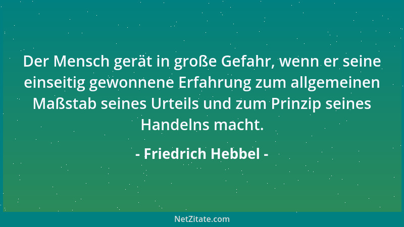 Friedrich Hebbel - Der Mensch gerät in große Gefahr, wenn er seine einseitig gewonnene Erfahrung zum allgemeinen Maßstab se...