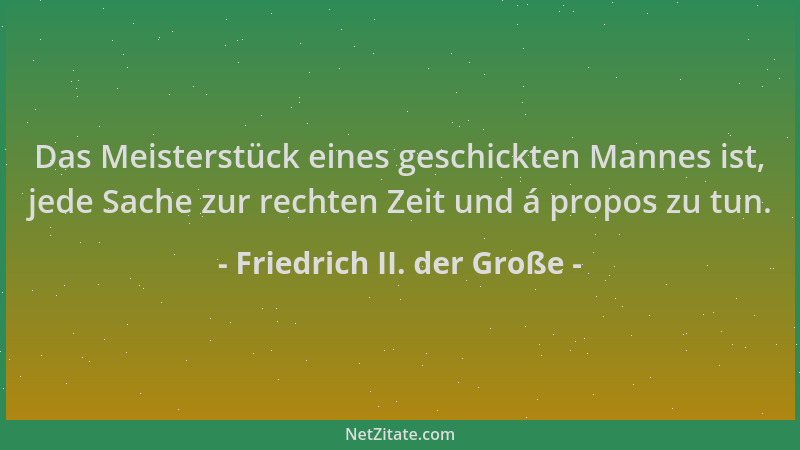 Friedrich II. der Große - Das Meisterstück eines geschickten Mannes ist, jede Sache zur rechten Zeit und á propos zu tun....