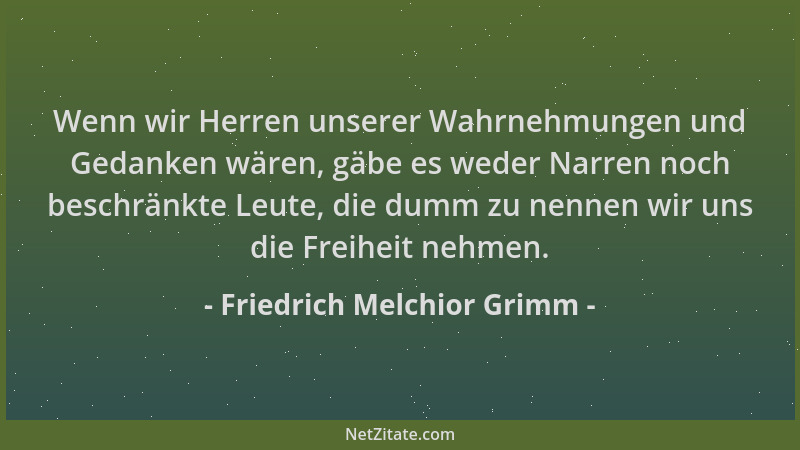 Friedrich Melchior Grimm - Wenn wir Herren unserer Wahrnehmungen und Gedanken wären, gäbe es weder Narren noch beschränkte...