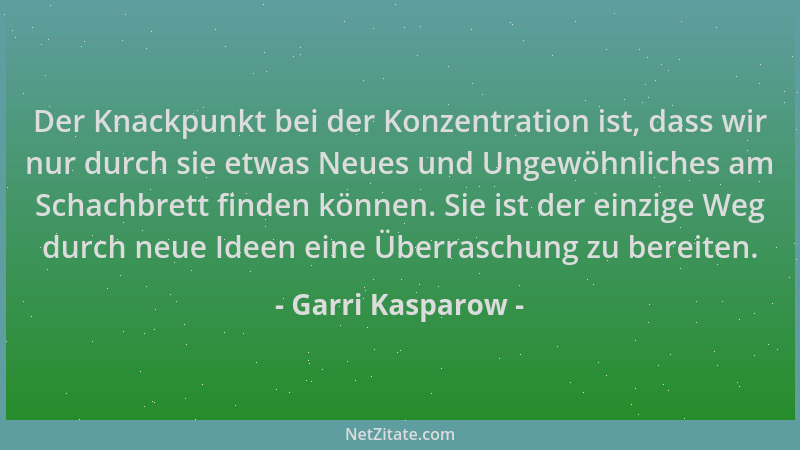 Garri Kasparow - Der Knackpunkt bei der Konzentration ist, dass wir nur durch sie etwas Neues und Ungewöhnliches am Schachb...