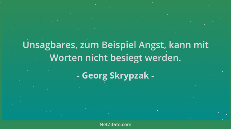Georg Skrypzak - Unsagbares, zum Beispiel Angst, kann mit Worten nicht besiegt werden....