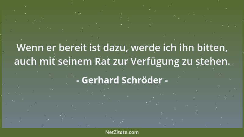 Gerhard Schröder - Wenn er bereit ist dazu, werde ich ihn bitten, auch mit seinem Rat zur Verfügung zu stehen....