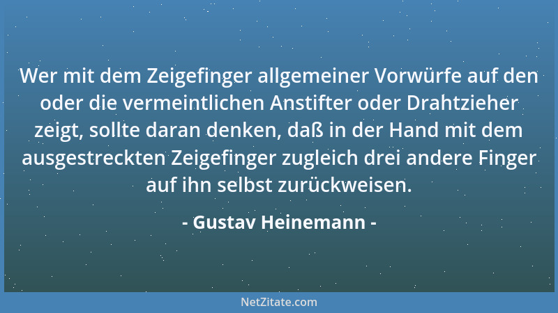 Gustav Heinemann - Wer mit dem Zeigefinger allgemeiner Vorwürfe auf den oder die vermeintlichen Anstifter oder Drahtzieher...