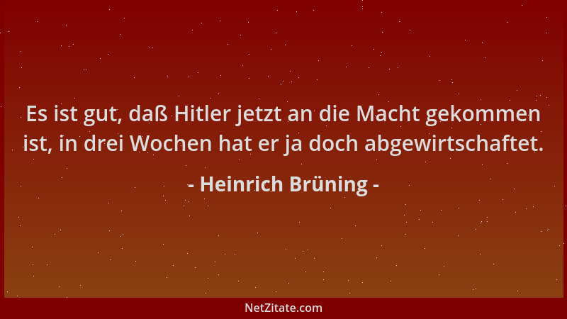 Heinrich Brüning - Es ist gut, daß Hitler jetzt an die Macht gekommen ist, in drei Wochen hat er ja doch abgewirtschaftet....