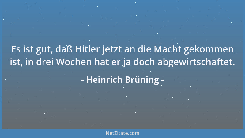 Heinrich Brüning - Es ist gut, daß Hitler jetzt an die Macht gekommen ist, in drei Wochen hat er ja doch abgewirtschaftet....