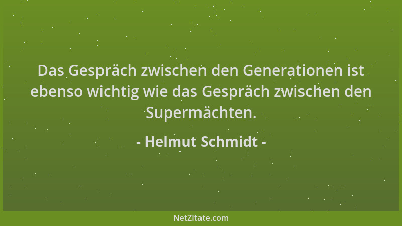 Helmut Schmidt - Das Gespräch zwischen den Generationen ist ebenso wichtig wie das Gespräch zwischen den Supermächten....