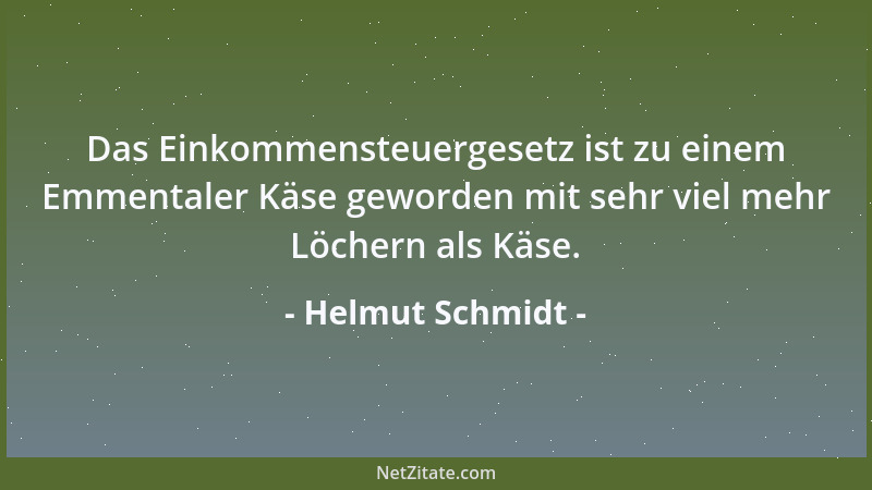 Helmut Schmidt - Das Einkommensteuergesetz ist zu einem Emmentaler Käse geworden mit sehr viel mehr Löchern als Käse....