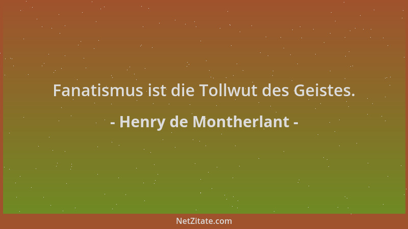 Henry de Montherlant - Fanatismus ist die Tollwut des Geistes....