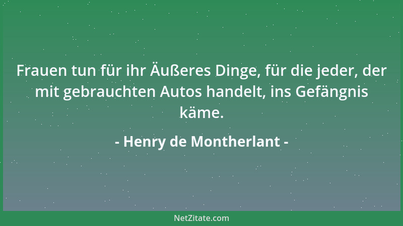 Henry de Montherlant - Frauen tun für ihr Äußeres Dinge, für die jeder, der mit gebrauchten Autos handelt, ins Gefängnis kä...
