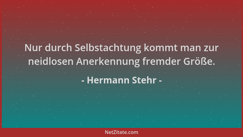 Hermann Stehr - Nur durch Selbstachtung kommt man zur neidlosen Anerkennung fremder Größe....