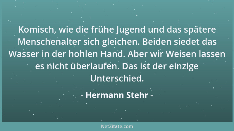 Hermann Stehr - Komisch, wie die frühe Jugend und das spätere Menschenalter sich gleichen. Beiden siedet das Wasser in der...