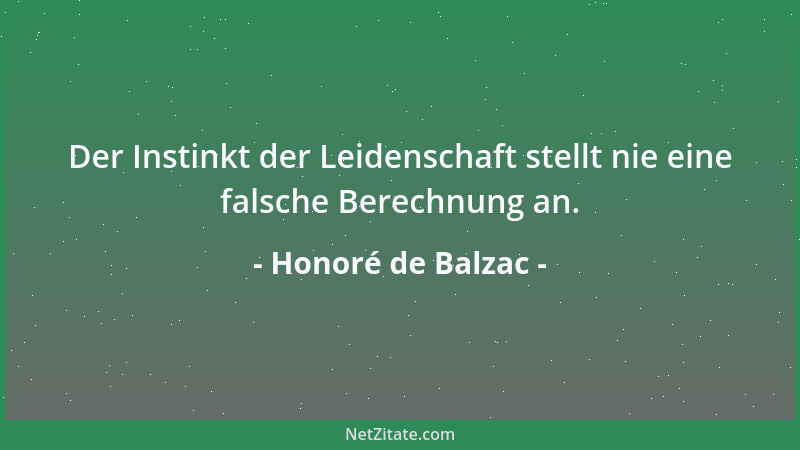 Honoré de Balzac - Der Instinkt der Leidenschaft stellt nie eine falsche Berechnung an....