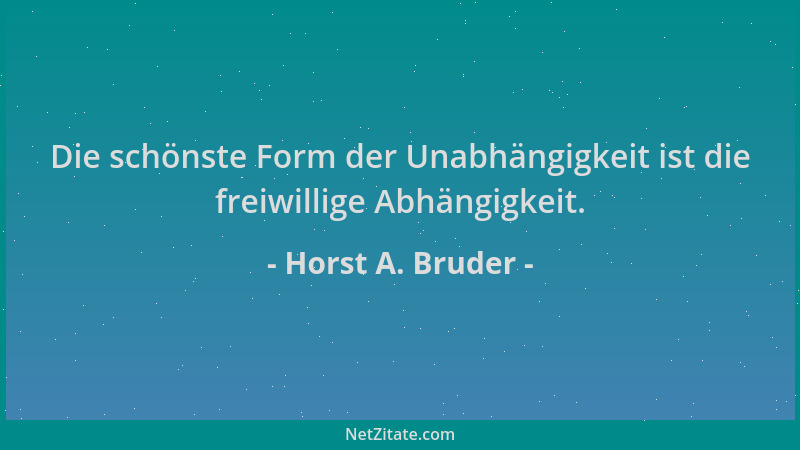 Horst A. Bruder - Die schönste Form der Unabhängigkeit ist die freiwillige Abhängigkeit....