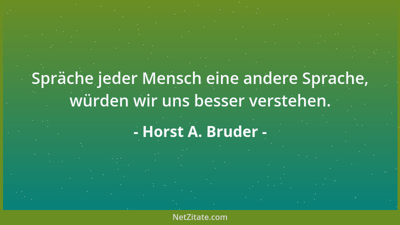 Horst A. Bruder - Spräche jeder Mensch eine andere Sprache, würden wir uns besser verstehen....