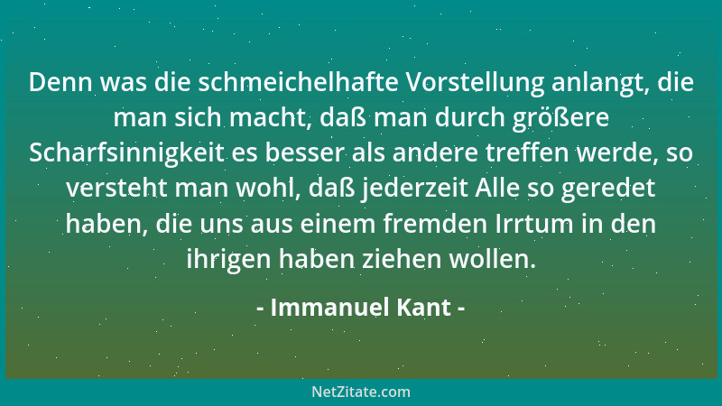 Immanuel Kant - Denn was die schmeichelhafte Vorstellung anlangt, die man sich macht, daß man durch größere Scharfsinnigkei...