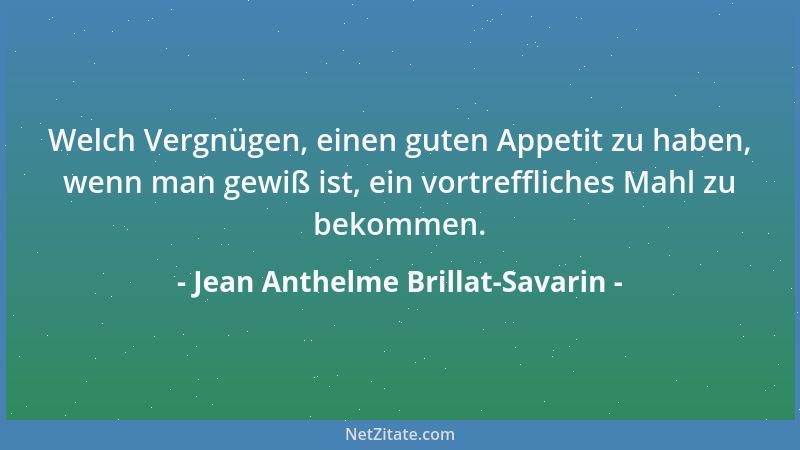 Jean Anthelme Brillat-Savarin - Welch Vergnügen, einen guten Appetit zu haben, wenn man gewiß ist, ein vortreffliches Mahl...