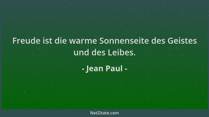 Jean Paul - Freude ist die warme Sonnenseite des Geistes und des Leibes....