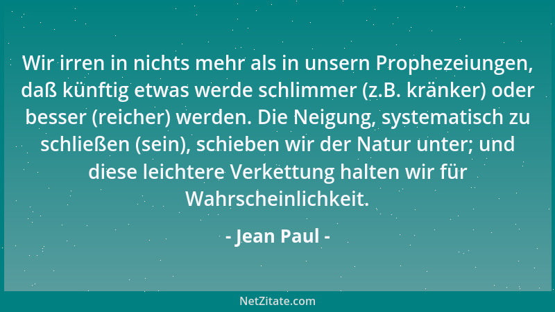 Jean Paul - Wir irren in nichts mehr als in unsern Prophezeiungen, daß künftig etwas werde schlimmer (z.B. kränker) oder be...